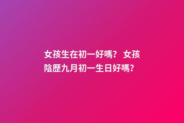 女孩生在初一好嗎？ 女孩陰歷九月初一生日好嗎？-第1張-觀點-玄機派